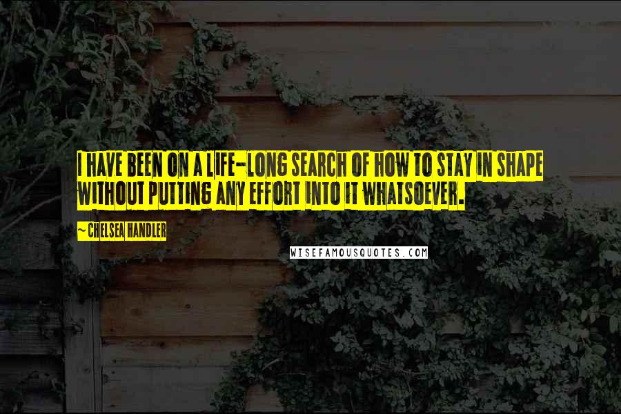 Chelsea Handler Quotes: I have been on a life-long search of how to stay in shape without putting any effort into it whatsoever.