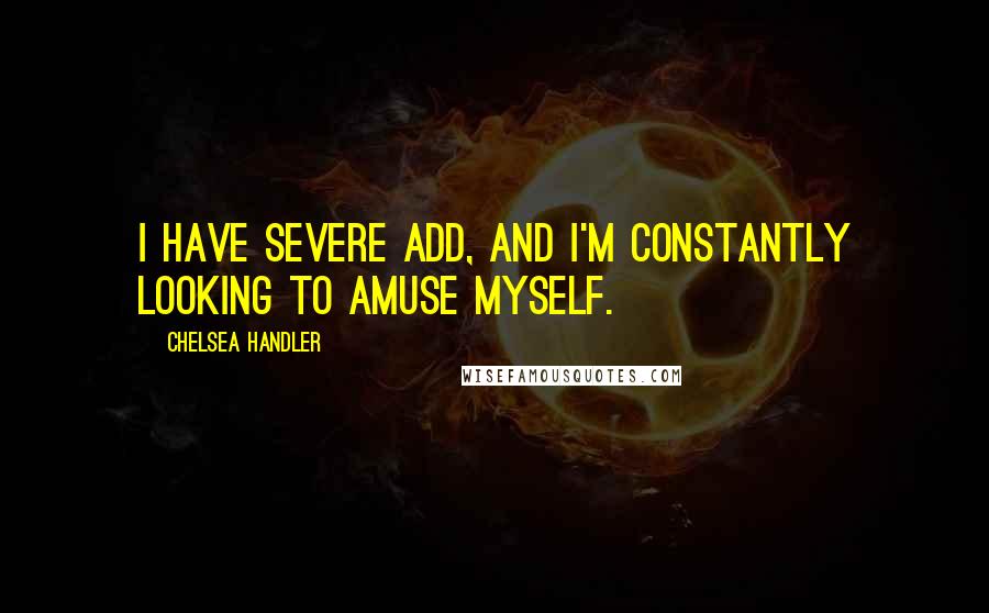 Chelsea Handler Quotes: I have severe ADD, and I'm constantly looking to amuse myself.