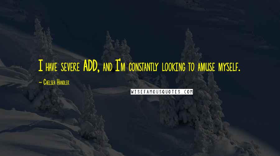 Chelsea Handler Quotes: I have severe ADD, and I'm constantly looking to amuse myself.