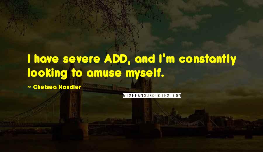 Chelsea Handler Quotes: I have severe ADD, and I'm constantly looking to amuse myself.