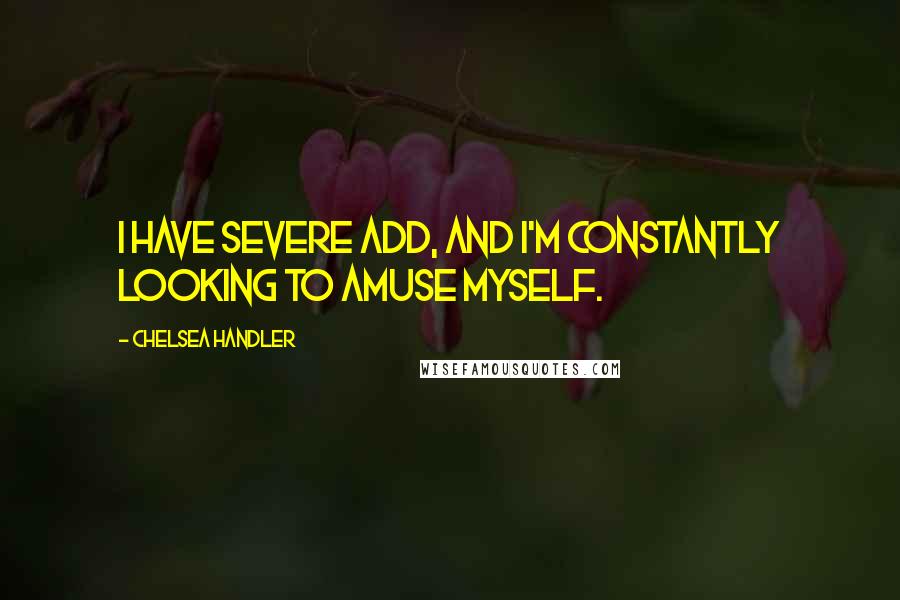 Chelsea Handler Quotes: I have severe ADD, and I'm constantly looking to amuse myself.