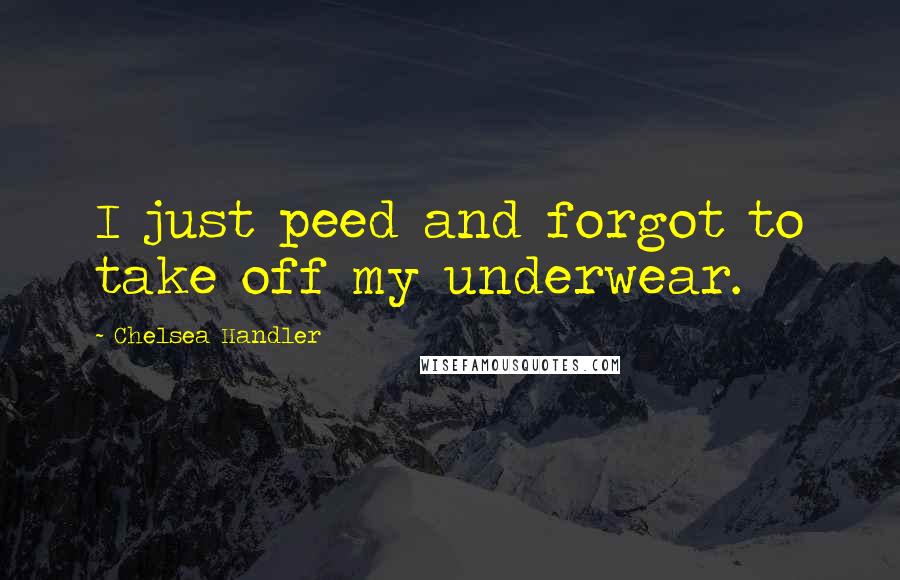 Chelsea Handler Quotes: I just peed and forgot to take off my underwear.