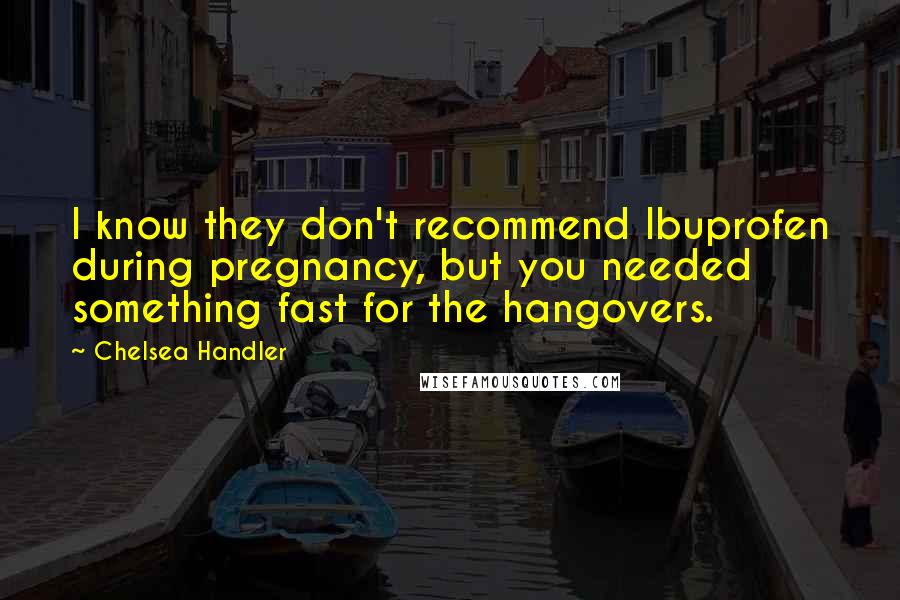Chelsea Handler Quotes: I know they don't recommend Ibuprofen during pregnancy, but you needed something fast for the hangovers.