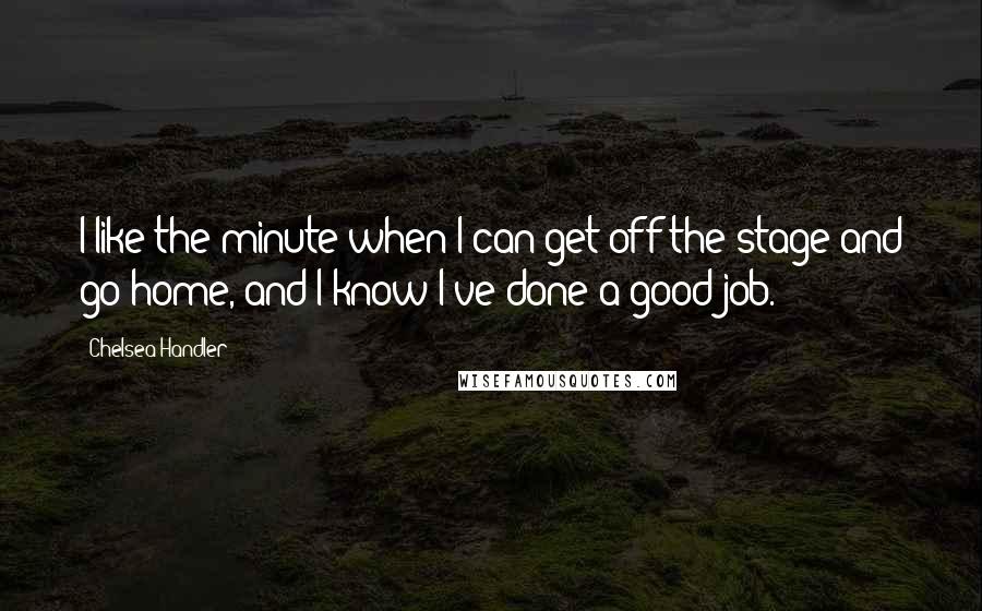 Chelsea Handler Quotes: I like the minute when I can get off the stage and go home, and I know I've done a good job.