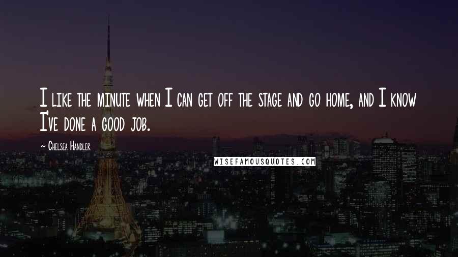 Chelsea Handler Quotes: I like the minute when I can get off the stage and go home, and I know I've done a good job.