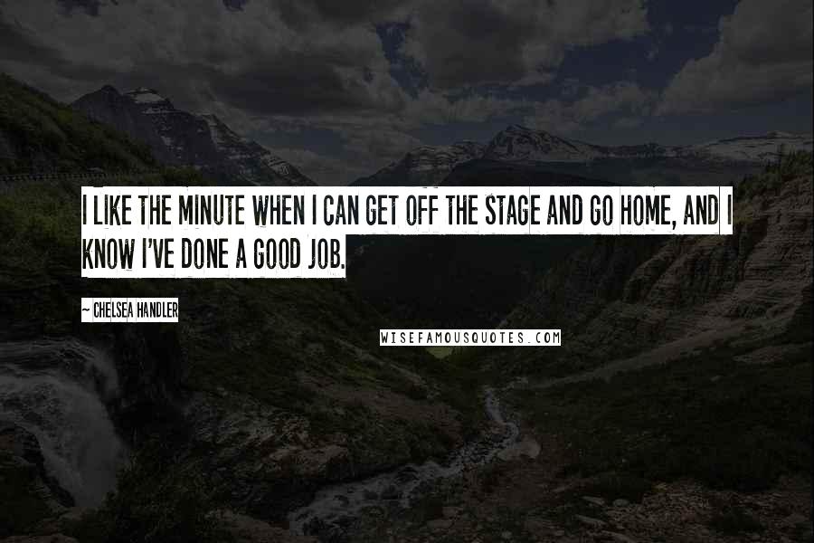 Chelsea Handler Quotes: I like the minute when I can get off the stage and go home, and I know I've done a good job.