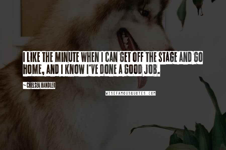 Chelsea Handler Quotes: I like the minute when I can get off the stage and go home, and I know I've done a good job.