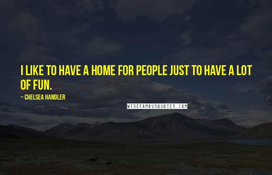 Chelsea Handler Quotes: I like to have a home for people just to have a lot of fun.