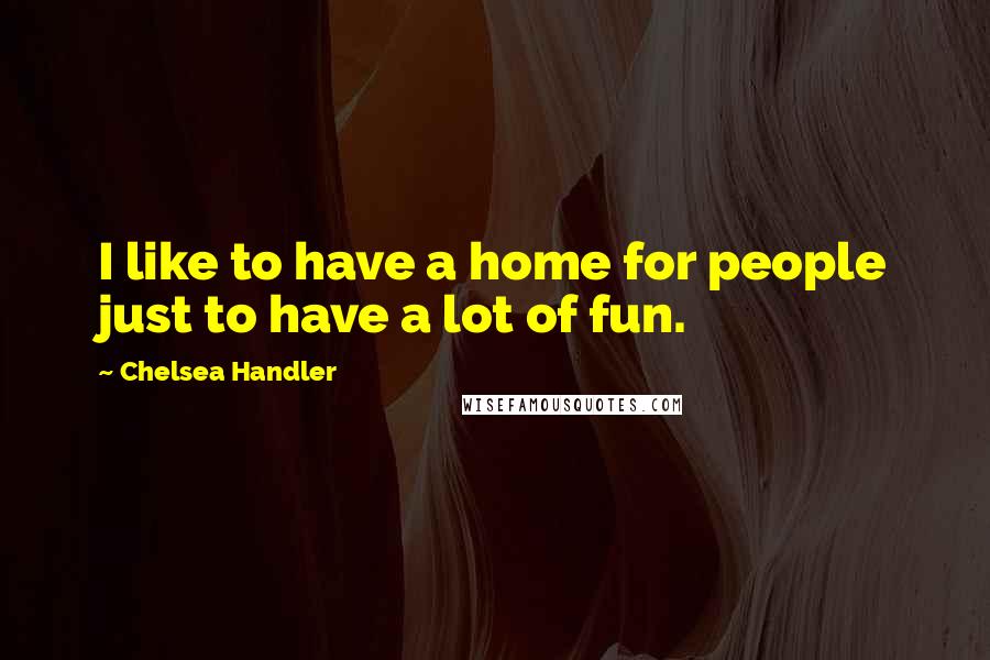 Chelsea Handler Quotes: I like to have a home for people just to have a lot of fun.