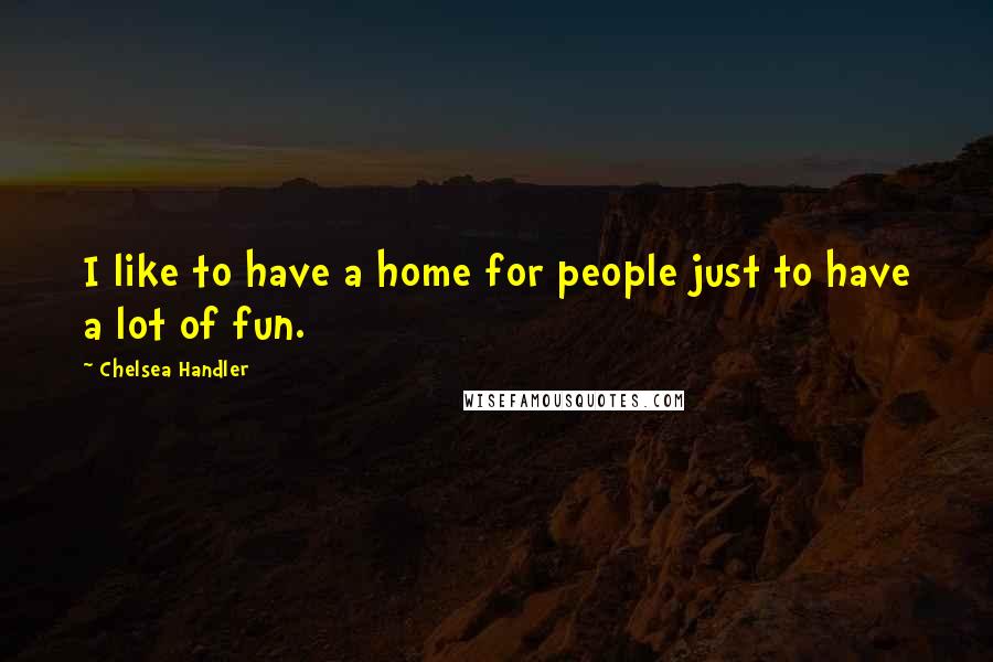 Chelsea Handler Quotes: I like to have a home for people just to have a lot of fun.