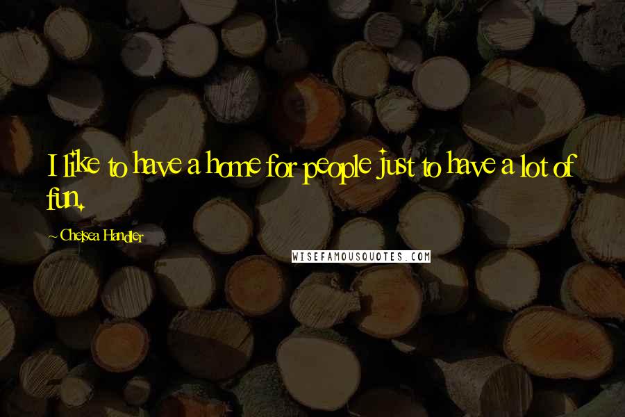 Chelsea Handler Quotes: I like to have a home for people just to have a lot of fun.