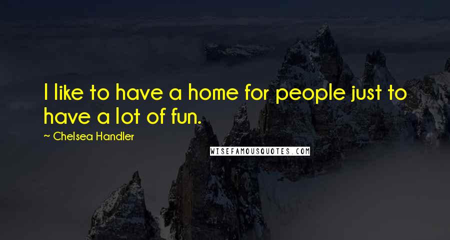 Chelsea Handler Quotes: I like to have a home for people just to have a lot of fun.