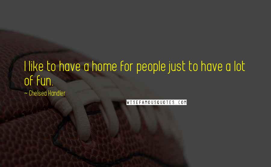 Chelsea Handler Quotes: I like to have a home for people just to have a lot of fun.