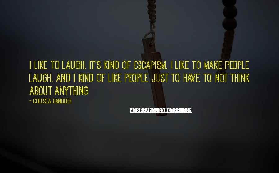 Chelsea Handler Quotes: I like to laugh. It's kind of escapism. I like to make people laugh. And I kind of like people just to have to not think about anything