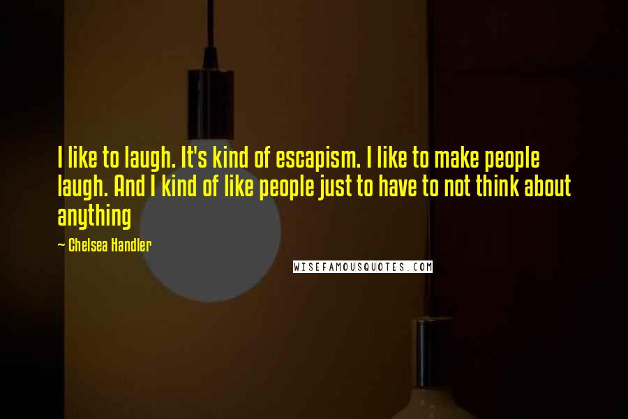 Chelsea Handler Quotes: I like to laugh. It's kind of escapism. I like to make people laugh. And I kind of like people just to have to not think about anything