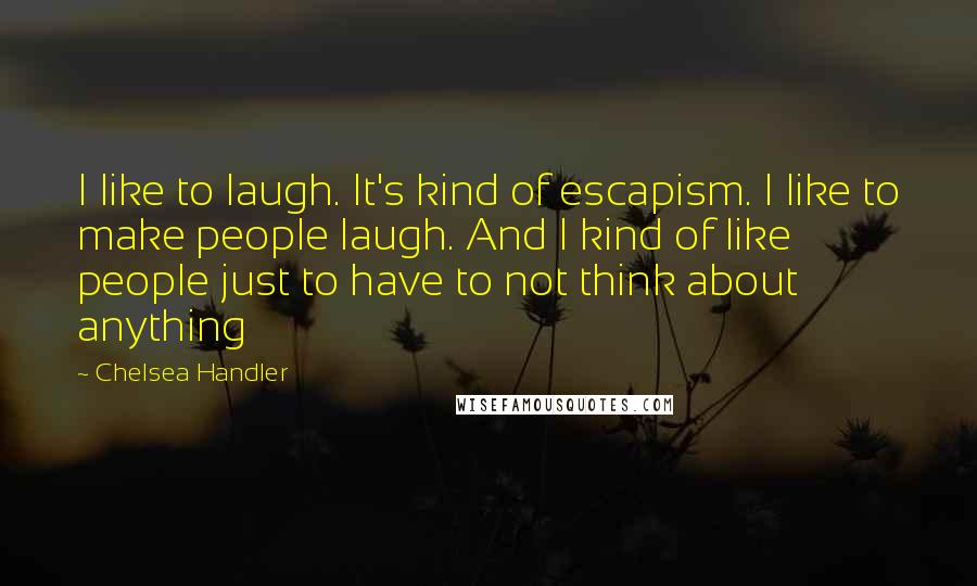 Chelsea Handler Quotes: I like to laugh. It's kind of escapism. I like to make people laugh. And I kind of like people just to have to not think about anything