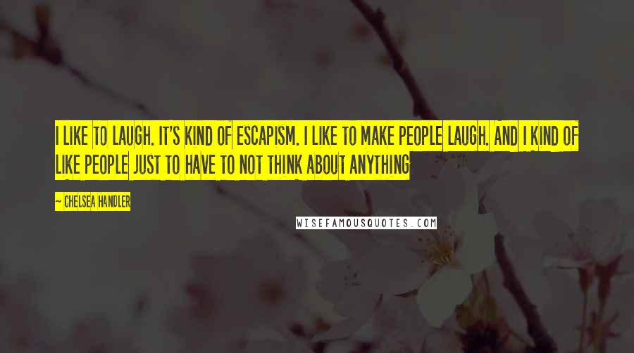 Chelsea Handler Quotes: I like to laugh. It's kind of escapism. I like to make people laugh. And I kind of like people just to have to not think about anything