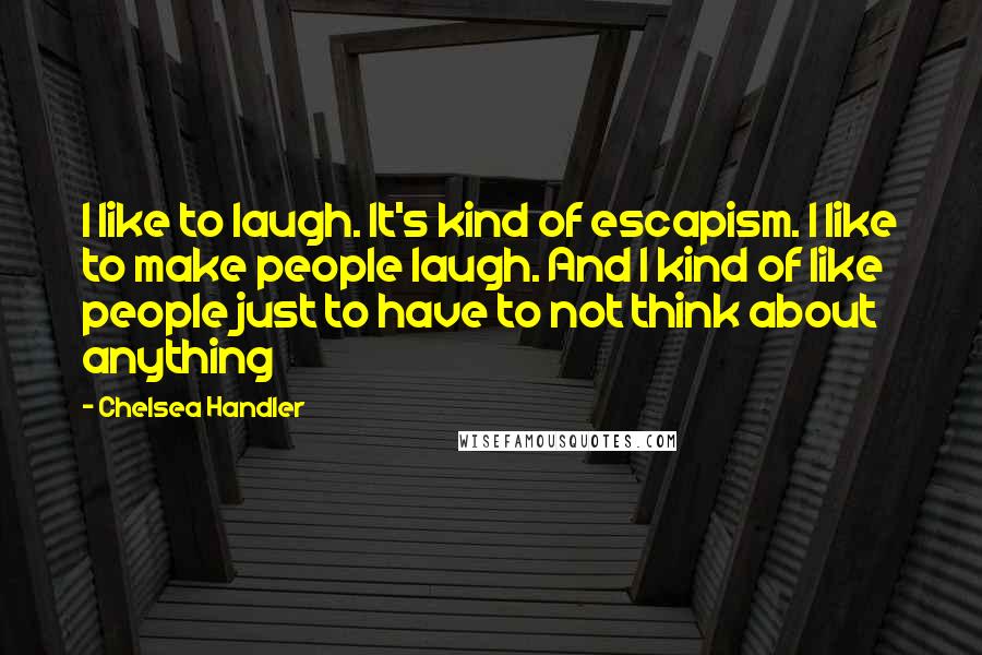 Chelsea Handler Quotes: I like to laugh. It's kind of escapism. I like to make people laugh. And I kind of like people just to have to not think about anything