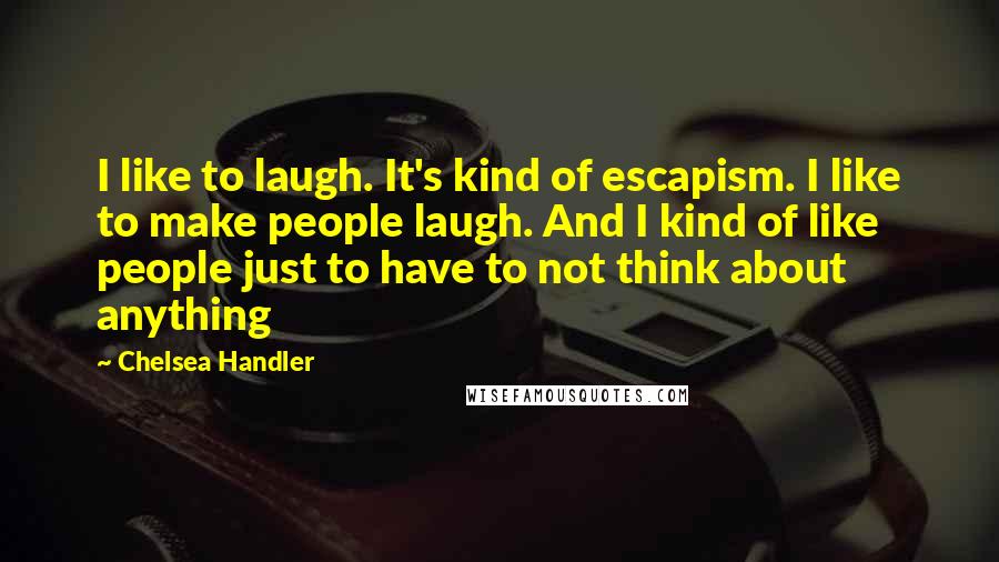 Chelsea Handler Quotes: I like to laugh. It's kind of escapism. I like to make people laugh. And I kind of like people just to have to not think about anything