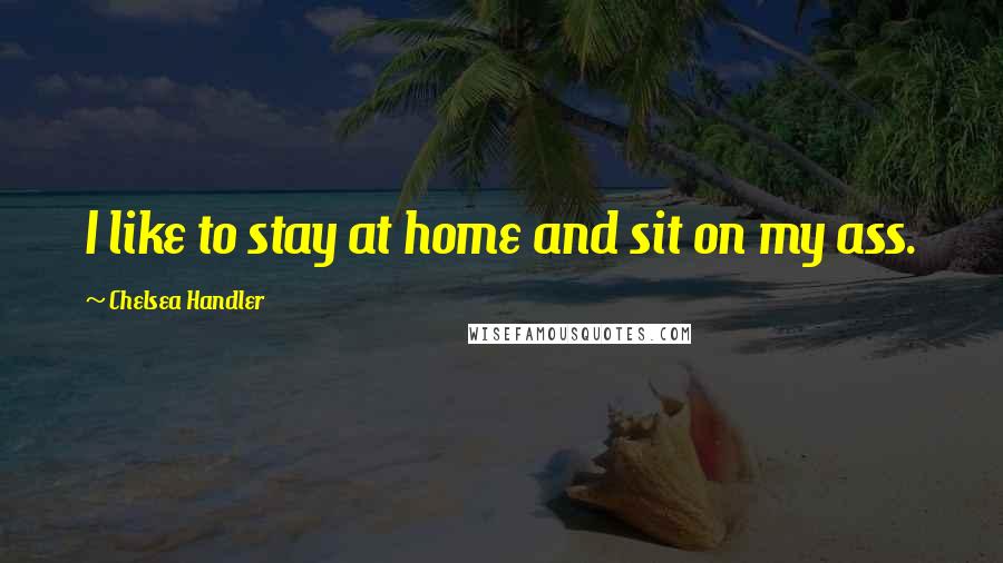 Chelsea Handler Quotes: I like to stay at home and sit on my ass.