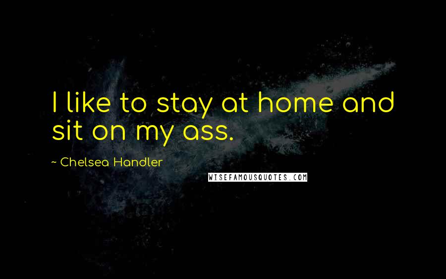 Chelsea Handler Quotes: I like to stay at home and sit on my ass.