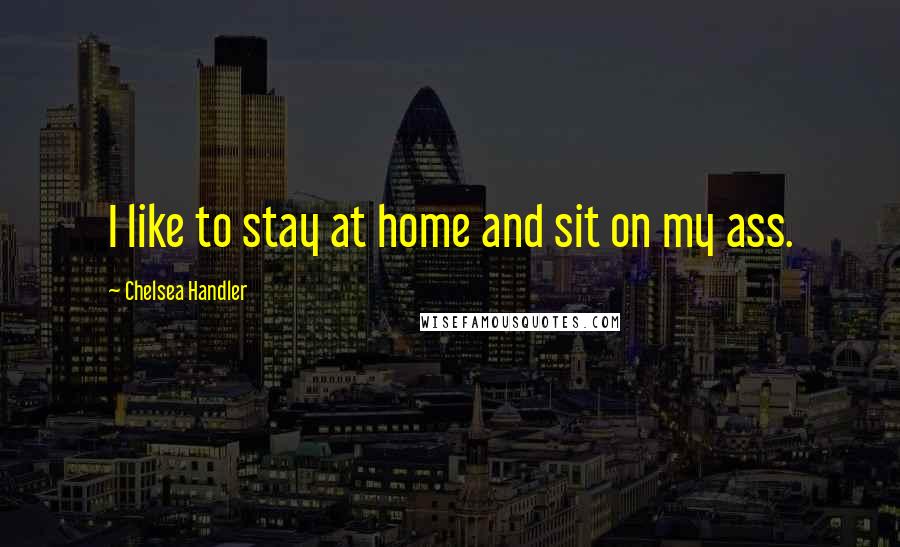 Chelsea Handler Quotes: I like to stay at home and sit on my ass.