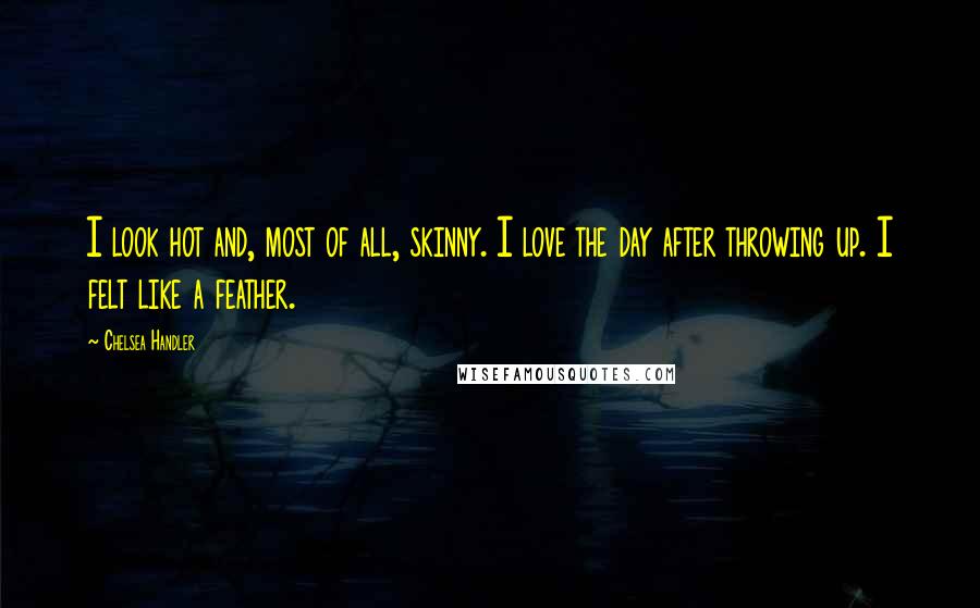 Chelsea Handler Quotes: I look hot and, most of all, skinny. I love the day after throwing up. I felt like a feather.