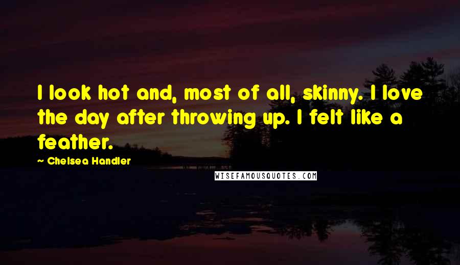 Chelsea Handler Quotes: I look hot and, most of all, skinny. I love the day after throwing up. I felt like a feather.