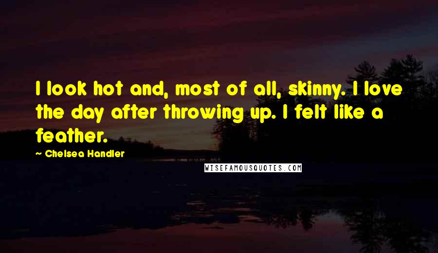 Chelsea Handler Quotes: I look hot and, most of all, skinny. I love the day after throwing up. I felt like a feather.