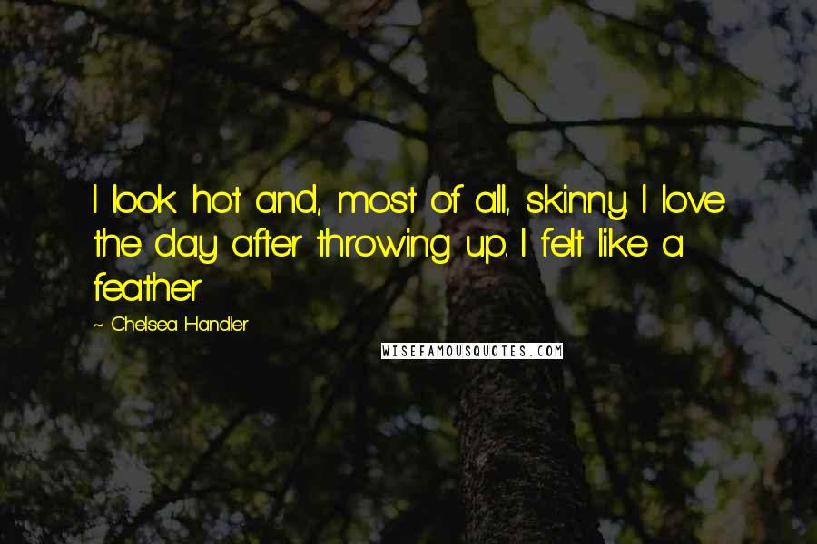 Chelsea Handler Quotes: I look hot and, most of all, skinny. I love the day after throwing up. I felt like a feather.