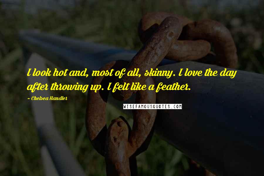 Chelsea Handler Quotes: I look hot and, most of all, skinny. I love the day after throwing up. I felt like a feather.