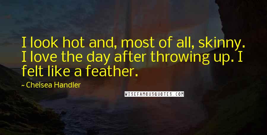 Chelsea Handler Quotes: I look hot and, most of all, skinny. I love the day after throwing up. I felt like a feather.