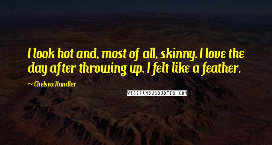 Chelsea Handler Quotes: I look hot and, most of all, skinny. I love the day after throwing up. I felt like a feather.