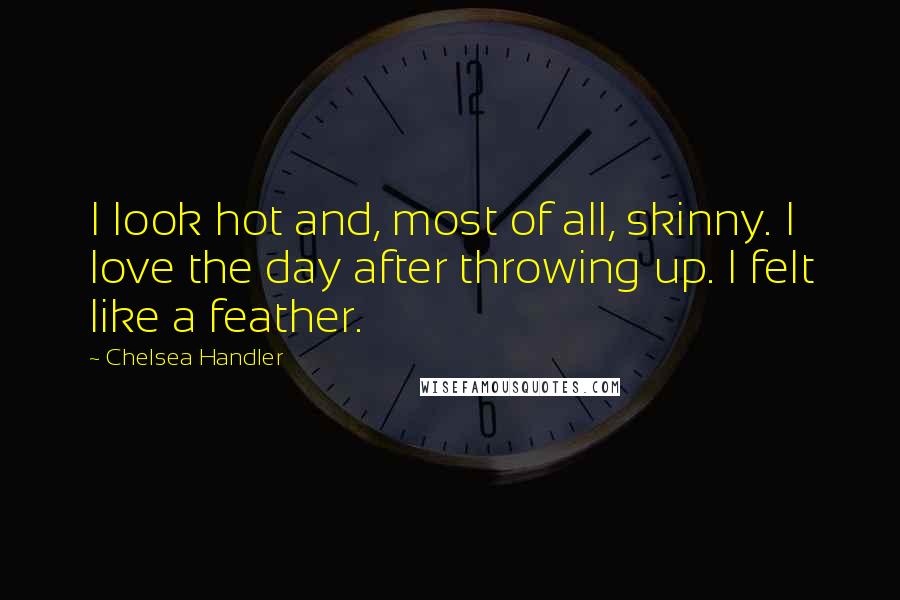 Chelsea Handler Quotes: I look hot and, most of all, skinny. I love the day after throwing up. I felt like a feather.