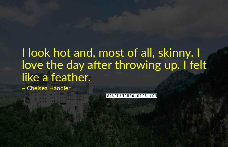 Chelsea Handler Quotes: I look hot and, most of all, skinny. I love the day after throwing up. I felt like a feather.