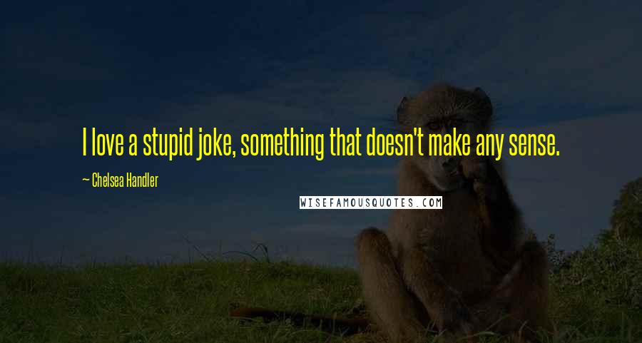 Chelsea Handler Quotes: I love a stupid joke, something that doesn't make any sense.