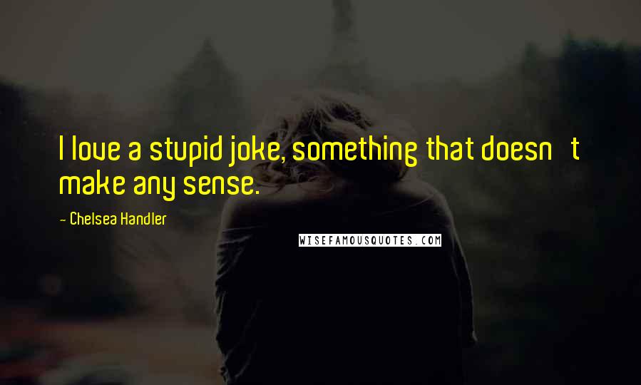 Chelsea Handler Quotes: I love a stupid joke, something that doesn't make any sense.