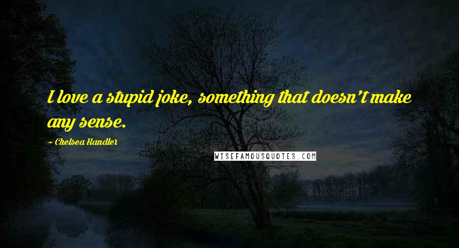 Chelsea Handler Quotes: I love a stupid joke, something that doesn't make any sense.