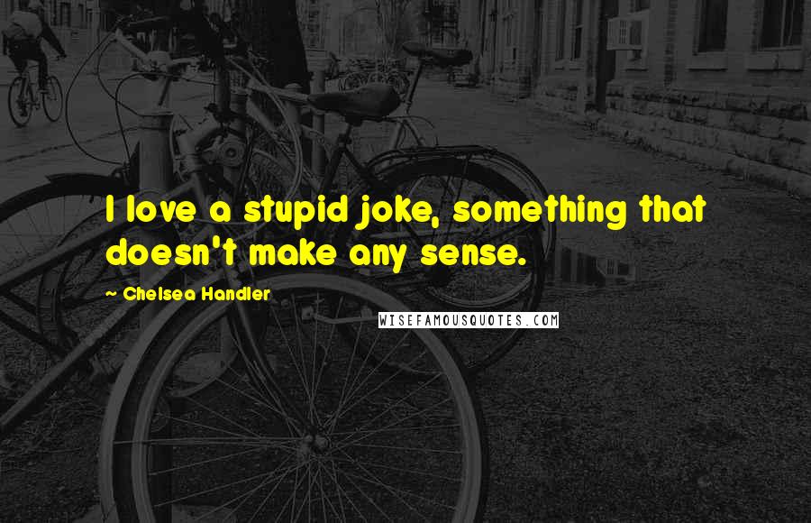 Chelsea Handler Quotes: I love a stupid joke, something that doesn't make any sense.