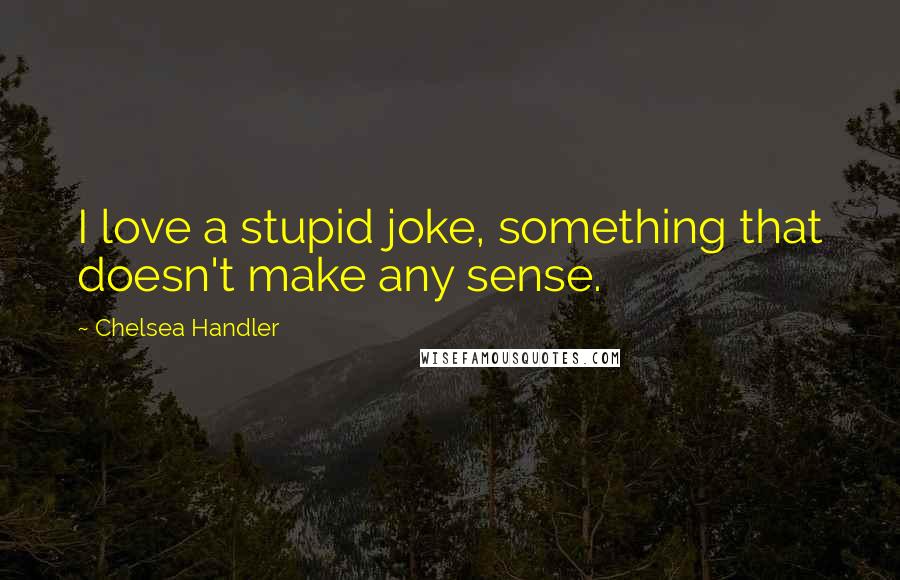 Chelsea Handler Quotes: I love a stupid joke, something that doesn't make any sense.