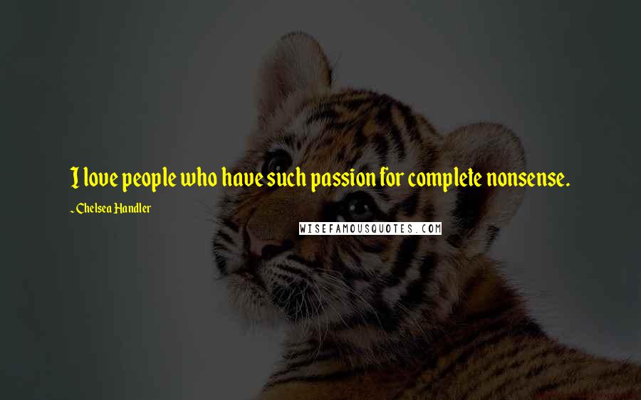Chelsea Handler Quotes: I love people who have such passion for complete nonsense.