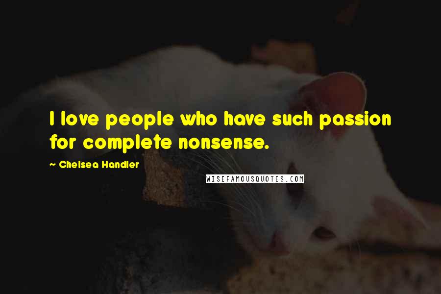Chelsea Handler Quotes: I love people who have such passion for complete nonsense.