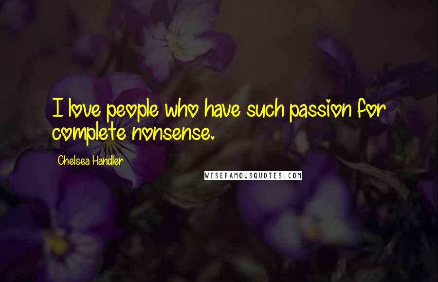 Chelsea Handler Quotes: I love people who have such passion for complete nonsense.