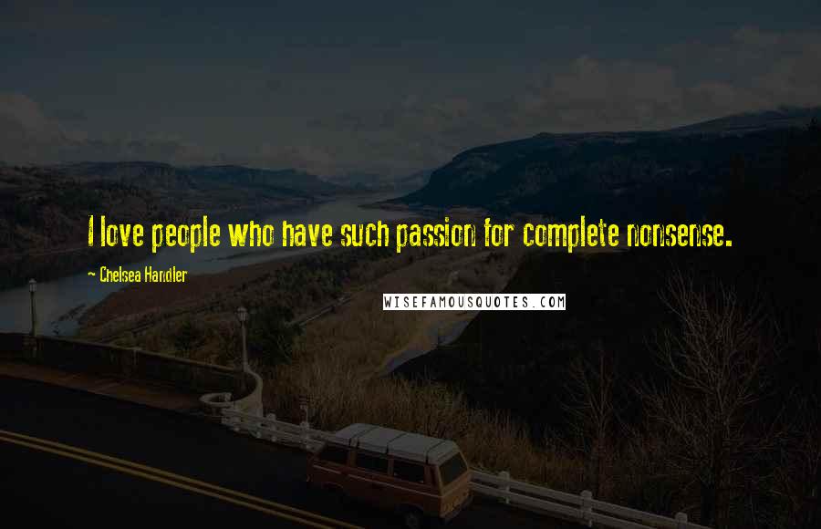 Chelsea Handler Quotes: I love people who have such passion for complete nonsense.