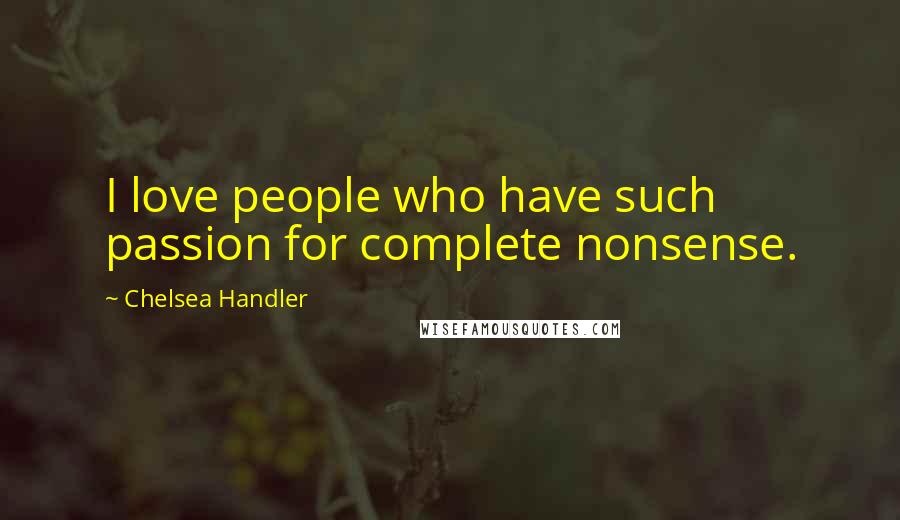 Chelsea Handler Quotes: I love people who have such passion for complete nonsense.