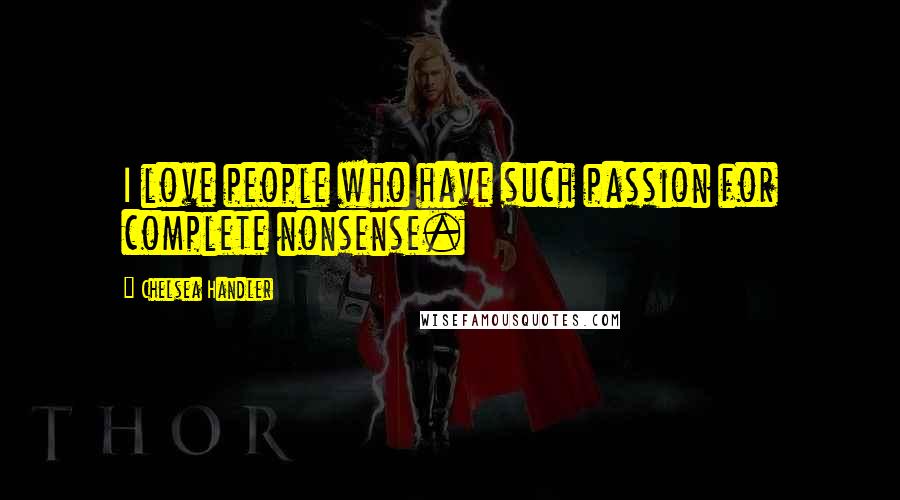 Chelsea Handler Quotes: I love people who have such passion for complete nonsense.