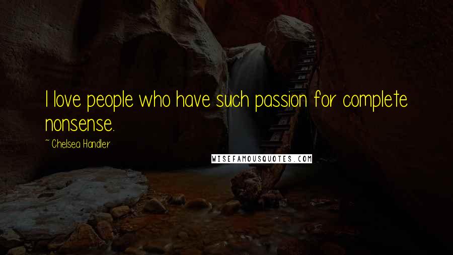 Chelsea Handler Quotes: I love people who have such passion for complete nonsense.