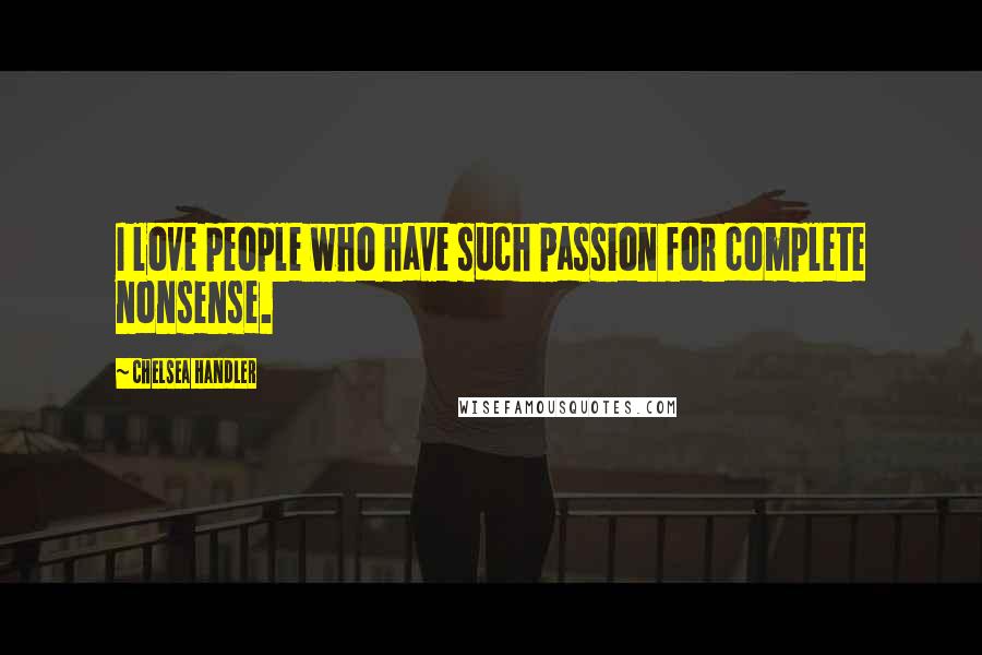 Chelsea Handler Quotes: I love people who have such passion for complete nonsense.