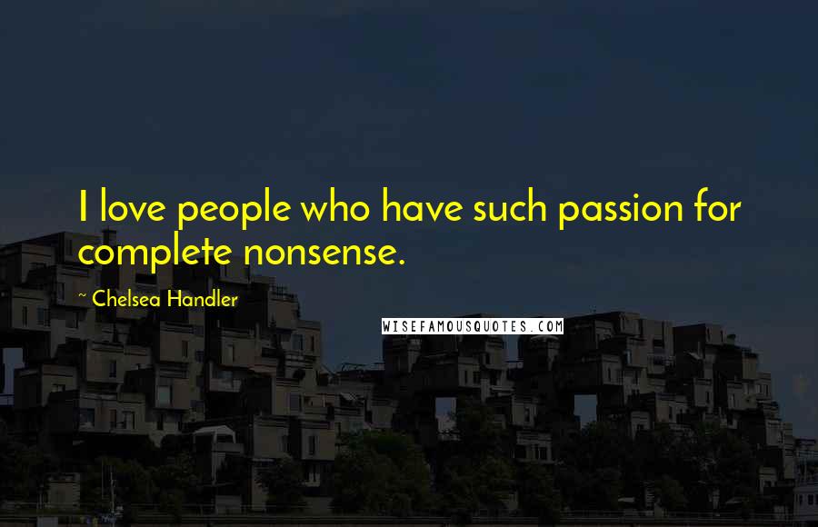 Chelsea Handler Quotes: I love people who have such passion for complete nonsense.