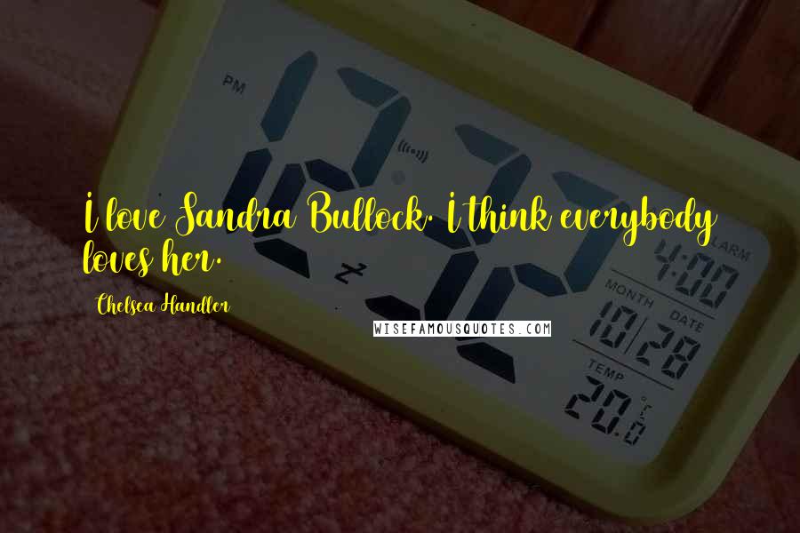 Chelsea Handler Quotes: I love Sandra Bullock. I think everybody loves her.